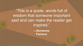 “This is a quote, words full of
wisdom that someone important
said and can make the reader get
inspired.”
 