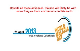 Despite all these advances, malaria will likely be with
us as long as there are humans on this earth.

 