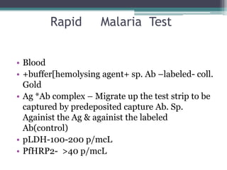 Rapid        Malaria Test


• Blood
• +buffer[hemolysing agent+ sp. Ab –labeled- coll.
  Gold
• Ag *Ab complex – Migrate up the test strip to be
  captured by predeposited capture Ab. Sp.
  Againist the Ag & againist the labeled
  Ab(control)
• pLDH-100-200 p/mcL
• PfHRP2- >40 p/mcL
 