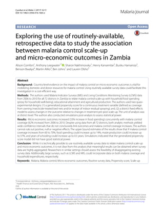 Comfort et al. Malar J (2017) 16:15
DOI 10.1186/s12936-016-1665-z
RESEARCH
Exploring the use of routinely‑available,
retrospective data to study the association
between malaria control scale‑up
and micro‑economic outcomes in Zambia
Alison Comfort1
, Anthony Leegwater1*
  , Sharon Nakhimovsky1
, Henry Kansembe2
, Busiku Hamainza2
,
Benson Bwalya4
, Martin Alilio3
, Ben Johns1
and Lauren Olsho5
Abstract 
Background:  Country-level evidence on the impact of malaria control on micro-economic outcomes is vital for
mobilizing domestic and donor resources for malaria control. Using routinely available survey data could facilitate this
investigation in a cost-efficient way.
Methods:  The authors used Malaria Indicator Surveys (MIS) and Living Conditions Monitoring Survey (LCMS) data
from 2006 to 2010 for all 72 districts in Zambia to relate malaria control scale-up with household food spending
(proxy for household well-being), educational attainment and agricultural production. The authors used two quasi-
experimental designs: (1) a generalized propensity score for a continuous treatment variable (defined as coverage
from owning insecticide-treated bed nets and/or receipt of indoor residual spraying); and, (2) a district fixed effects
model to assess changes in the outcome relative to changes in treatment pre-post scale-up. The unit of analysis was
at district level. The authors also conducted simulations post-analysis to assess statistical power.
Results:  Micro-economic outcomes increased (33% increase in food spending) concurrently with malaria control
coverage (62% increase) from 2006 to 2010. Despite using data from all 72 districts, both analytic methods yielded
wide confidence intervals that do not conclusively link outcomes and malaria control coverage increases. The authors
cannot rule out positive, null or negative effects. The upper bound estimates of the results show that if malaria control
coverage increases from 60 to 70%, food spending could increase up to 14%, maize production could increase up
to 57%, and years of schooling could increase up to 0.5 years. Simulations indicated that the generalized propensity
score model did not have good statistical power.
Conclusion:  While it is technically possible to use routinely available survey data to relate malaria control scale-up
and micro-economic outcomes, it is not clear from this analysis that meaningful results can be obtained when survey
data are highly aggregated. Researchers in similar settings should assess the feasibility of disaggregating existing
survey data. Additionally, large surveys, such as LCMS and MIS, could incorporate data on both malaria coverage and
household expenditures, respectively.
Keywords:  Malaria, Malaria control, Micro-economic outcomes, Routine survey data, Propensity score, Scale-up
© The Author(s) 2017. This article is distributed under the terms of the Creative Commons Attribution 4.0 International License
(http://creativecommons.org/licenses/by/4.0/), which permits unrestricted use, distribution, and reproduction in any medium,
provided you give appropriate credit to the original author(s) and the source, provide a link to the Creative Commons license,
and indicate if changes were made. The Creative Commons Public Domain Dedication waiver (http://creativecommons.org/
publicdomain/zero/1.0/) applies to the data made available in this article, unless otherwise stated.
Open Access
Malaria Journal
*Correspondence: Anthony_Leegwater@abtassoc.com
1
Health Finance and Governance Project, Abt Associates Inc., Bethesda,
USA
Full list of author information is available at the end of the article
 
