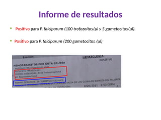 Informe de resultados
 Positivo para P. falciparum (100 trofozoítos/μl y 5 gametocitos/μl).
 Positivo para P. falciparum (200 gametocitos /μl)
 