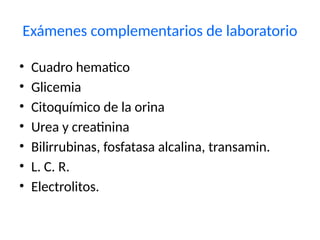Exámenes complementarios de laboratorio
• Cuadro hematico
• Glicemia
• Citoquímico de la orina
• Urea y creatinina
• Bilirrubinas, fosfatasa alcalina, transamin.
• L. C. R.
• Electrolitos.
 
