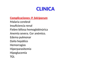 CLINICA
Complicaciones: P. falciparum
Malaria cerebral
Insuficiencia renal
Fiebre biliosa hemoglobinúrica
Anemia severa. Cor anémico.
Edema pulmonar
Daño hepático
Hemorragias
Hiperparasitemia
Hipoglucemia
TGI.
 