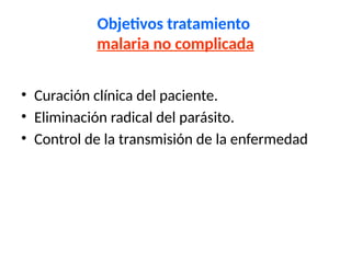 Objetivos tratamiento
malaria no complicada
• Curación clínica del paciente.
• Eliminación radical del parásito.
• Control de la transmisión de la enfermedad
 