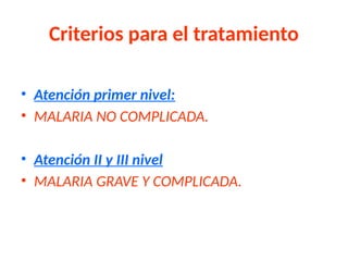Criterios para el tratamiento
• Atención primer nivel:
• MALARIA NO COMPLICADA.
• Atención II y III nivel
• MALARIA GRAVE Y COMPLICADA.
 