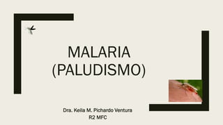MALARIA
(PALUDISMO)
Dra. Keila M. Pichardo Ventura
R2 MFC
 