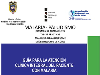 MALARIA- PALUDISMORESUMEN DE TRATAMIENTO
TABLAS PRACTICAS
MAURICIO ALEJANDRO USME
URGENTOLOGO U DE A 2016
 