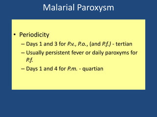 Malarial Paroxysm

• Periodicity
  – Days 1 and 3 for P.v., P.o., (and P.f.) - tertian
  – Usually persistent fever or daily paroxyms for
    P.f.
  – Days 1 and 4 for P.m. - quartian
 