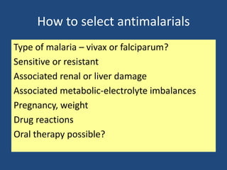 How to select antimalarials
Type of malaria – vivax or falciparum?
Sensitive or resistant
Associated renal or liver damage
Associated metabolic-electrolyte imbalances
Pregnancy, weight
Drug reactions
Oral therapy possible?
 