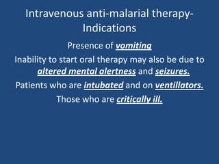 Intravenous anti-malarial therapy-
             Indications
               Presence of vomiting
Inability to start oral therapy may also be due to
      altered mental alertness and seizures.
Patients who are intubated and on ventillators.
            Those who are critically ill.
 