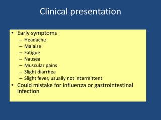 Clinical presentation

• Early symptoms
   –   Headache
   –   Malaise
   –   Fatigue
   –   Nausea
   –   Muscular pains
   –   Slight diarrhea
   –   Slight fever, usually not intermittent
• Could mistake for influenza or gastrointestinal
  infection
 