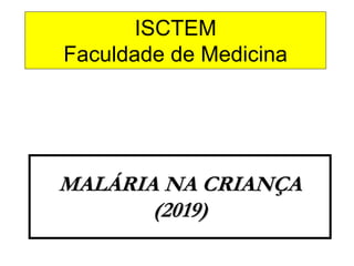 ISCTEM
Faculdade de Medicina
MALÁRIA NA CRIANÇA
(2019)
 