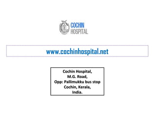 www.cochinhospital.net
Cochin Hospital,Cochin Hospital,
M.G. Road,M.G. Road,
Opp: Pallimukku bus stopOpp: Pallimukku bus stop
Cochin, Kerala,Cochin, Kerala,
India.India.
 