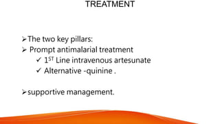 TREATMENT
The two key pillars:
 Prompt antimalarial treatment
 1ST Line intravenous artesunate
 Alternative -quinine .
supportive management.
 