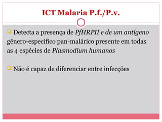 ICT Malaria P.f./P.v.
Detecta a presença de PfHRPII e de um antígeno
gênero-específico pan-malárico presente em todas
as 4 espécies de Plasmodium humanos


 Não é capaz de diferenciar entre infecções

 