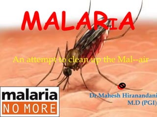 MALARIA
An attempt to clean up the Mal--air
Dr.Mahesh Hiranandani
M.D (PGI)
 