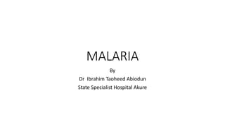 MALARIA
By
Dr Ibrahim Taoheed Abiodun
State Specialist Hospital Akure
 