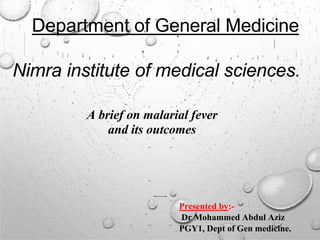 A brief on malarial fever
and its outcomes
Department of General Medicine
Nimra institute of medical sciences.
Presented by:-
Dr Mohammed Abdul Aziz
PGY1, Dept of Gen medicine.
 