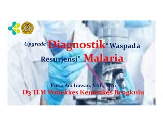 Upgrade Diagnostik“Waspada
Resurjensi” Malaria
Resurjensi” Malaria
Putra Adi Irawan, S.ST., M.Si
D3 TLM Poltekkes Kemenkes Bengkulu
 