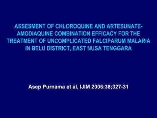 ASSESMENT OF CHLOROQUINE AND ARTESUNATE-
   AMODIAQUINE COMBINATION EFFICACY FOR THE
TREATMENT OF UNCOMPLICATED FALCIPARUM MALARIA
     IN BELU DISTRICT, EAST NUSA TENGGARA




      Asep Purnama et al, IJIM 2006:38;327-31
 