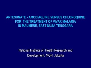 ARTESUNATE - AMODIAQUINE VERSUS CHLOROQUINE
     FOR THE TREATMENT OF VIVAX MALARIA
       IN MAUMERE, EAST NUSA TENGGARA




      National Institute of Health Research and
            Development, MOH, Jakarta
 