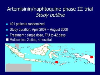 Artemisinin/naphtoquine phase III trial
                    Study outline
 401 patients randomized
 Study duration: April 2007 – August 2008

 Treatment : single dose, F/U to 42 days
 Multicentre: 2 sites, 4 hospital
 :
 