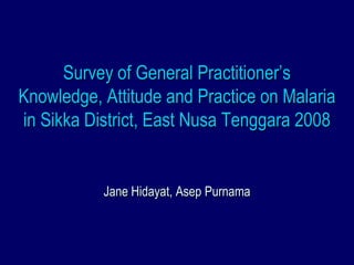 Survey of General Practitioner’s
Knowledge, Attitude and Practice on Malaria
in Sikka District, East Nusa Tenggara 2008


           Jane Hidayat, Asep Purnama
 