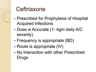 Ceftriaxone
Prescribed for Prophylaxis of Hospital
Acquired Infections
 Dose is Accurate (1- 4gm daily A/C
severity)
 Frequency is appropriate (BD)
 Route is appropriate (IV)
 No Interaction with other Prescribed
Drugs


 