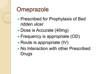 Omeprazole
Prescribed for Prophylaxis of Bed
ridden ulcer
 Dose is Accurate (40mg)
 Frequency is appropriate (OD)
 Route is appropriate (IV)
 No Interaction with other Prescribed
Drugs


 