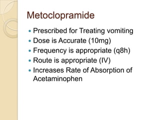 Metoclopramide
Prescribed for Treating vomiting
 Dose is Accurate (10mg)
 Frequency is appropriate (q8h)
 Route is appropriate (IV)
 Increases Rate of Absorption of
Acetaminophen


 
