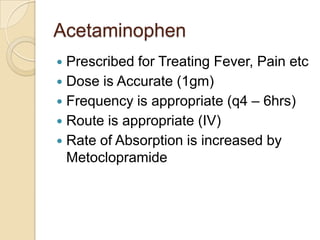 Acetaminophen
Prescribed for Treating Fever, Pain etc
 Dose is Accurate (1gm)
 Frequency is appropriate (q4 – 6hrs)
 Route is appropriate (IV)
 Rate of Absorption is increased by
Metoclopramide


 