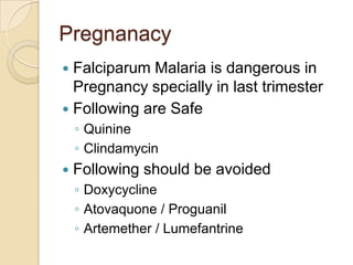 Pregnanacy
Falciparum Malaria is dangerous in
Pregnancy specially in last trimester
 Following are Safe


◦ Quinine
◦ Clindamycin


Following should be avoided
◦ Doxycycline
◦ Atovaquone / Proguanil
◦ Artemether / Lumefantrine

 