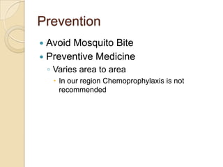 Prevention
Avoid Mosquito Bite
 Preventive Medicine


◦ Varies area to area
 In our region Chemoprophylaxis is not
recommended

 