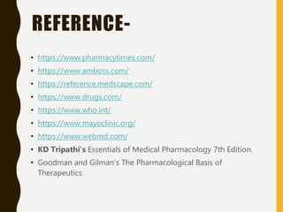 REFERENCE-
• https://www.pharmacytimes.com/
• https://www.amboss.com/
• https://reference.medscape.com/
• https://www.drugs.com/
• https://www.who.int/
• https://www.mayoclinic.org/
• https://www.webmd.com/
• KD Tripathi's Essentials of Medical Pharmacology 7th Edition.
• Goodman and Gilman’s The Pharmacological Basis of
Therapeutics
 