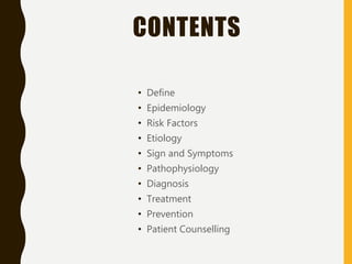 CONTENTS
• Define
• Epidemiology
• Risk Factors
• Etiology
• Sign and Symptoms
• Pathophysiology
• Diagnosis
• Treatment
• Prevention
• Patient Counselling
 