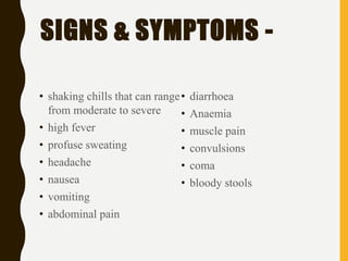 SIGNS & SYMPTOMS -
• shaking chills that can range
from moderate to severe
• high fever
• profuse sweating
• headache
• nausea
• vomiting
• abdominal pain
• diarrhoea
• Anaemia
• muscle pain
• convulsions
• coma
• bloody stools
 