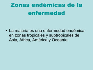 Zonas endémicas de la enfermedad La malaria es una enfermedad endémica  en zonas tropicales y subtropicales de Asia, África, América y Oceanía. 