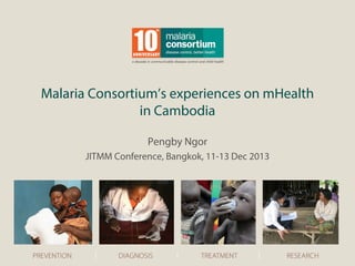 Malaria Consortium’s experiences on mHealth
in Cambodia
Pengby Ngor
JITMM Conference, Bangkok, 11-13 Dec 2013
 