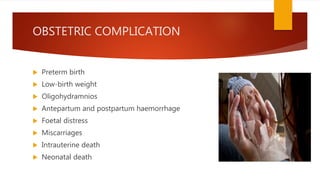OBSTETRIC COMPLICATION
 Preterm birth
 Low-birth weight
 Oligohydramnios
 Antepartum and postpartum haemorrhage
 Foetal distress
 Miscarriages
 Intrauterine death
 Neonatal death
 