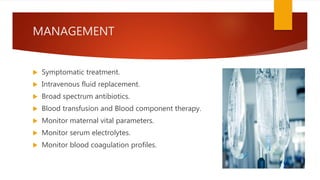 MANAGEMENT
 Symptomatic treatment.
 Intravenous fluid replacement.
 Broad spectrum antibiotics.
 Blood transfusion and Blood component therapy.
 Monitor maternal vital parameters.
 Monitor serum electrolytes.
 Monitor blood coagulation profiles.
 