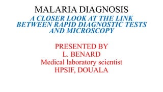 MALARIA DIAGNOSIS
A CLOSER LOOK AT THE LINK
BETWEEN RAPID DIAGNOSTIC TESTS
AND MICROSCOPY
PRESENTED BY
L. BENARD
Medical laboratory scientist
HPSIF, DOUALA
 