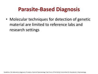 Parasite-Based Diagnosis
• Molecular techniques for detection of genetic
material are limited to reference labs and
research settings
Guideline: the laboratory diagnosis of malaria. General Haematology Task Force of the British Committee for Standards in Haematology.
 