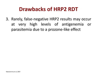 Drawbacks of HRP2 RDT
3. Rarely, false-negative HRP2 results may occur
at very high levels of antigenemia or
parasitemia due to a prozone-like effect
Rakotonirina et al, 2007
 