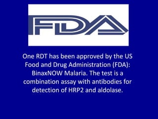 One RDT has been approved by the US
Food and Drug Administration (FDA):
BinaxNOW Malaria. The test is a
combination assay with antibodies for
detection of HRP2 and aldolase.
 