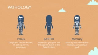 PATHOLOGY
JUPITER
Jupiter is a gas giant and
the biggest planet in the
Solar System
Venus
Despite its beautiful name,
its atmosphere is
poisonous
Mercury
Mercury was named after
the Roman messenger
god
 