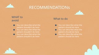 ● You can describe what the
patient shouldn’t do here
● You can describe what the
patient shouldn’t do here
● You can describe what the
patient shouldn’t do here
● You can describe what the
patient should do here
● You can describe what the
patient should do here
● You can describe what the
patient should do here
RECOMMENDATIONs
WHAT to
avoid
What to do
 