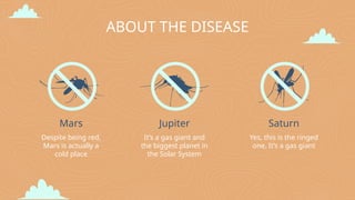 ABOUT THE DISEASE
Mars Jupiter
It’s a gas giant and
the biggest planet in
the Solar System
Saturn
Yes, this is the ringed
one. It’s a gas giant
Despite being red,
Mars is actually a
cold place
 