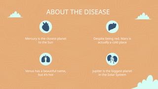 ABOUT THE DISEASE
Jupiter is the biggest planet
in the Solar System
Mercury is the closest planet
to the Sun
Venus has a beautiful name,
but it’s hot
Despite being red, Mars is
actually a cold place
 