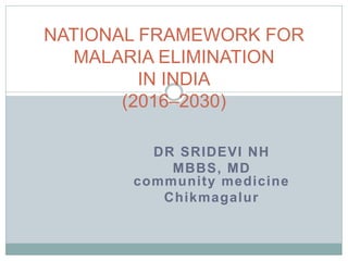 DR SRIDEVI NH
MBBS, MD
community medicine
Chikmagalur
NATIONAL FRAMEWORK FOR
MALARIA ELIMINATION
IN INDIA
(2016–2030)
 