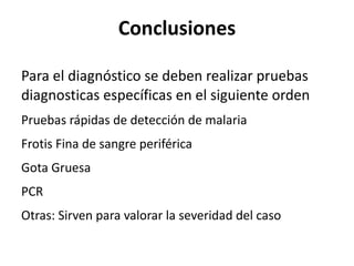 Conclusiones Para el diagnóstico se deben realizar pruebas diagnosticas específicas en el siguiente orden Pruebas rápidas de detección de malaria Frotis Fina de sangre periférica Gota Gruesa PCR Otras: Sirven para valorar la severidad del caso  